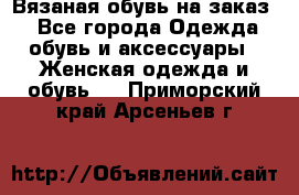 Вязаная обувь на заказ  - Все города Одежда, обувь и аксессуары » Женская одежда и обувь   . Приморский край,Арсеньев г.